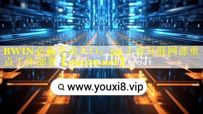 BWIN必赢登录入口：5g 工业互联网部重点工作部署