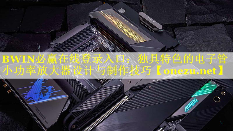 BWIN必赢在线登录入口：独具特色的电子管小功率放大器设计与制作技巧