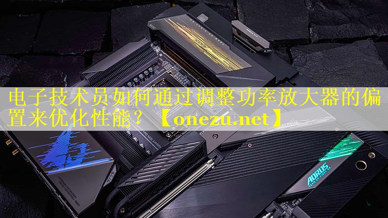 <strong>电子技术员如何通过调整功率放大器的偏置来优化性能？</strong>