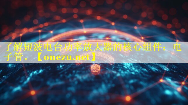 了解短波电台功率放大器的核心组件：电子管。