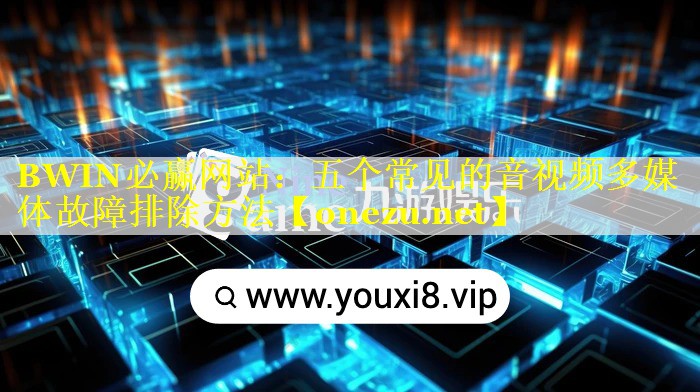 BWIN必赢网站：五个常见的音视频多媒体故障排除方法