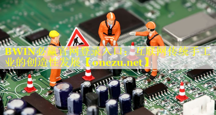 BWIN必赢官网登录入口：互联网传统手工业的创造性发展
