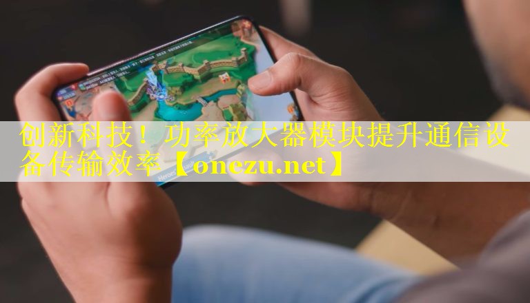 创新科技!功率放大器模块提升通信设备传输效率 创新科技!功率放大器模块提升通信设备传输效率