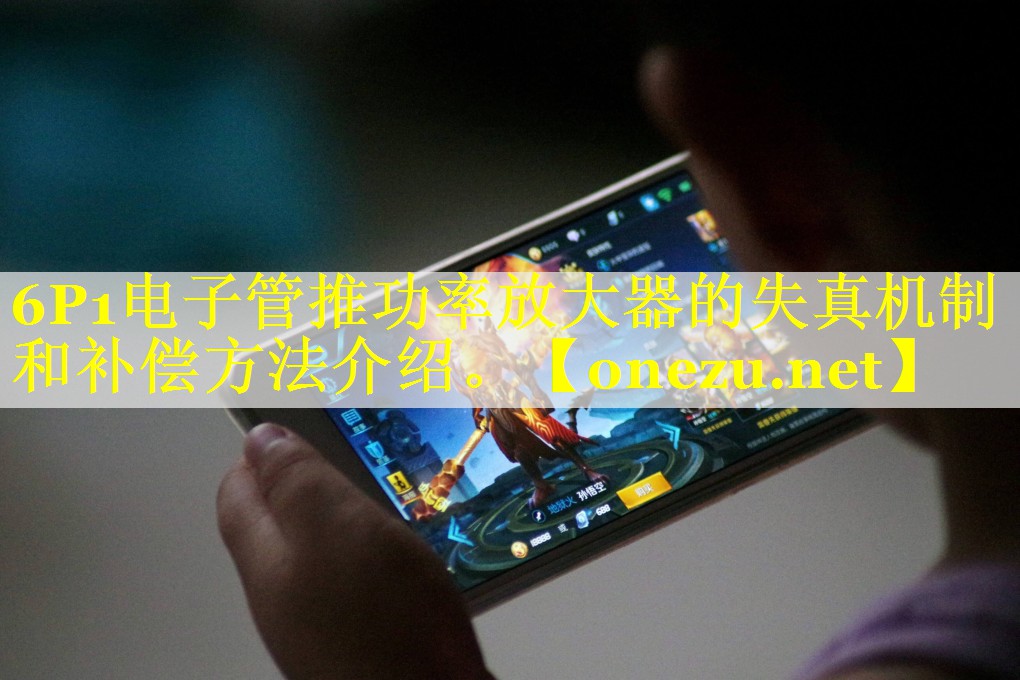 6P1电子管推功率放大器的失真机制和补偿方法介绍。 6P1电子管推功率放大器的失真机制和补偿方法介绍。