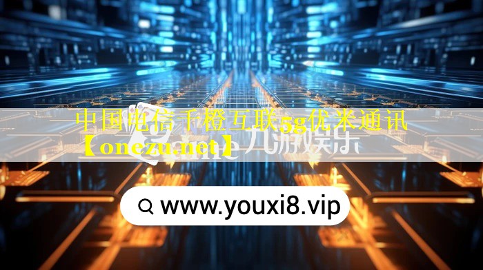 中国电信千橙互联5g优米通讯 中国电信千橙互联5g优米通讯