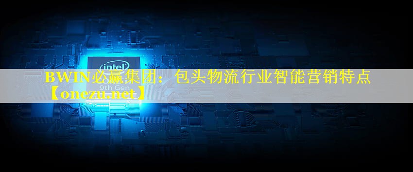 包头物流行业智能营销特点 包头物流行业智能营销特点